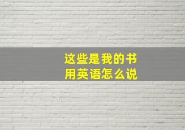 这些是我的书 用英语怎么说